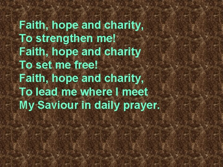Faith, hope and charity, To strengthen me! Faith, hope and charity To set me