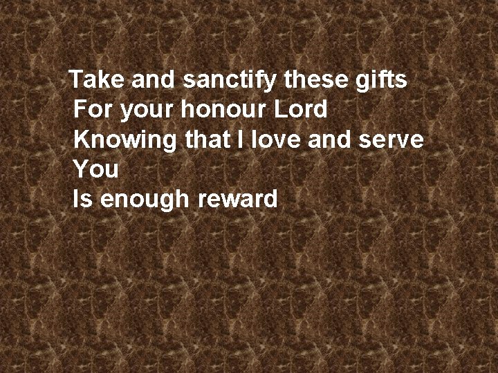 Take and sanctify these gifts For your honour Lord Knowing that I love and