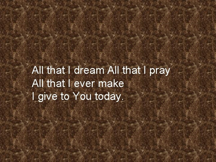 All that I dream All that I pray All that I ever make I