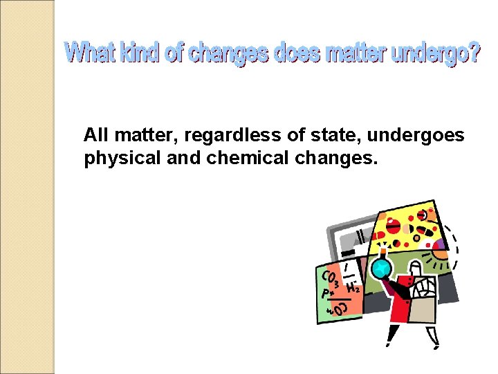 All matter, regardless of state, undergoes physical and chemical changes. 