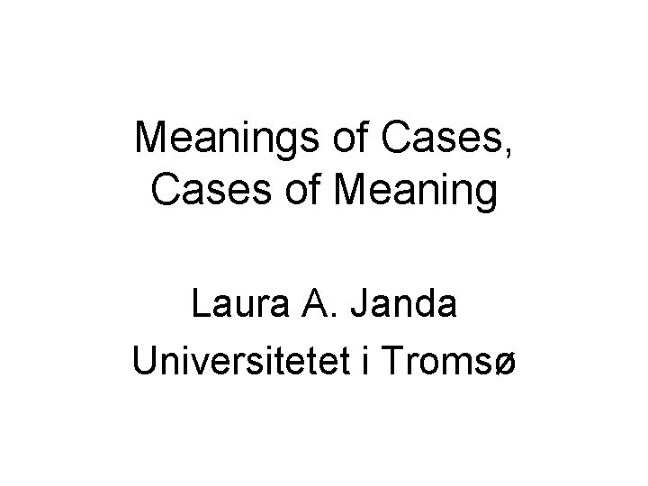 Meanings of Cases, Cases of Meaning Laura A. Janda Universitetet i Tromsø 