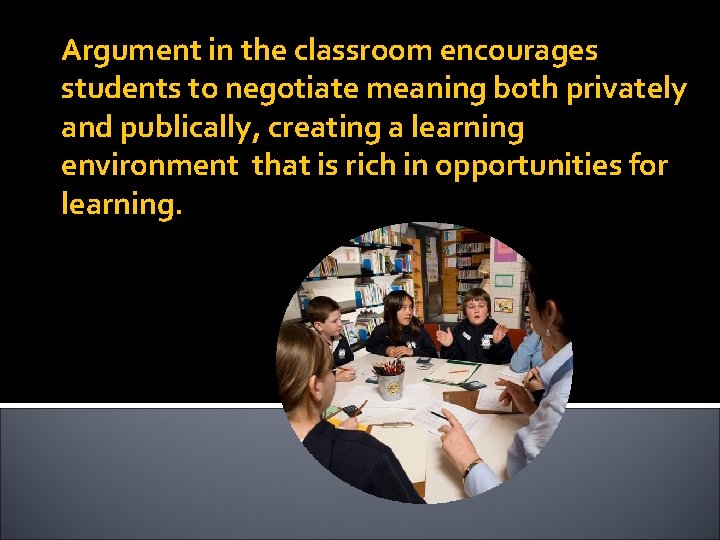 Argument in the classroom encourages students to negotiate meaning both privately and publically, creating