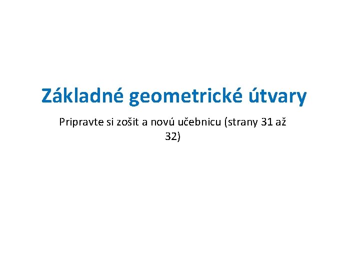 Základné geometrické útvary Pripravte si zošit a novú učebnicu (strany 31 až 32) 