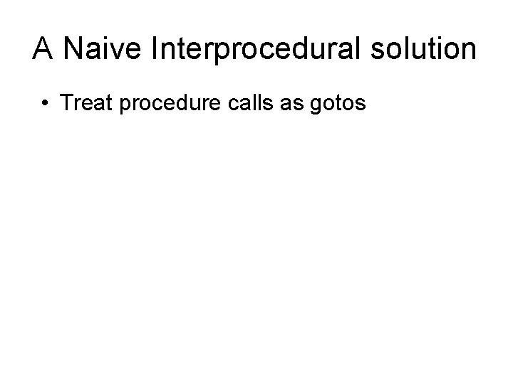 A Naive Interprocedural solution • Treat procedure calls as gotos 