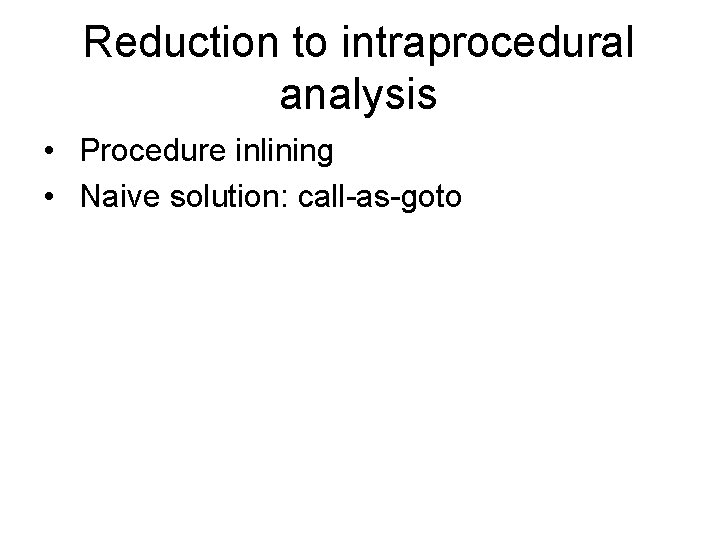 Reduction to intraprocedural analysis • Procedure inlining • Naive solution: call-as-goto 