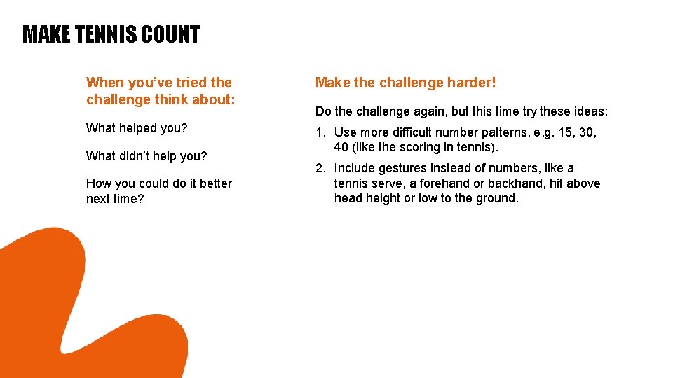 MAKE TENNIS COUNT When you’ve tried the challenge think about: Make the challenge harder! MAKE TENNIS COUNT When you’ve tried the challenge think about: Make the challenge harder!