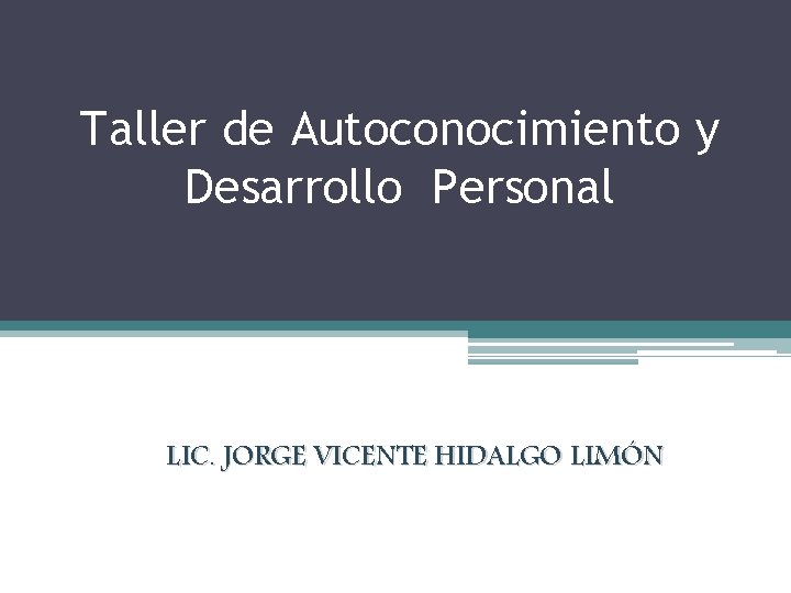 Taller de Autoconocimiento y Desarrollo Personal LIC. JORGE VICENTE HIDALGO LIMÓN 