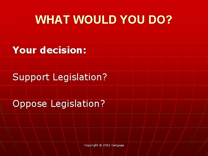 WHAT WOULD YOU DO? Your decision: Support Legislation? Oppose Legislation? Copyright © 2011 Cengage