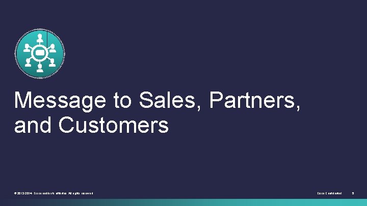 Message to Sales, Partners, and Customers © 2013 -2014 Cisco and/or its affiliates. All Message to Sales, Partners, and Customers © 2013 -2014 Cisco and/or its affiliates. All
