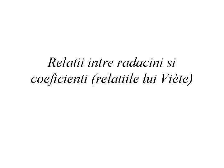 Relatii intre radacini si coeficienti (relatiile lui Viète) 