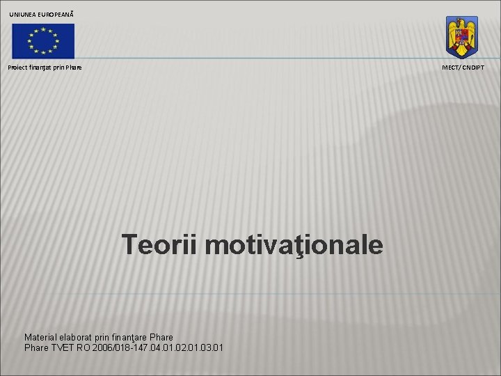 UNIUNEA EUROPEANĂ Proiect finanţat prin Phare MECT/ CNDIPT Teorii motivaţionale Material elaborat prin finanţare