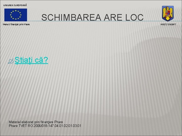 UNIUNEA EUROPEANĂ SCHIMBAREA ARE LOC Proiect finanţat prin Phare Ştiaţi MECT/ CNDIPT că? Material