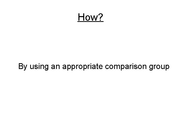 How? By using an appropriate comparison group 