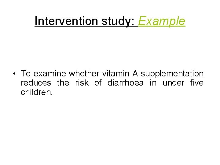 Intervention study: Example • To examine whether vitamin A supplementation reduces the risk of