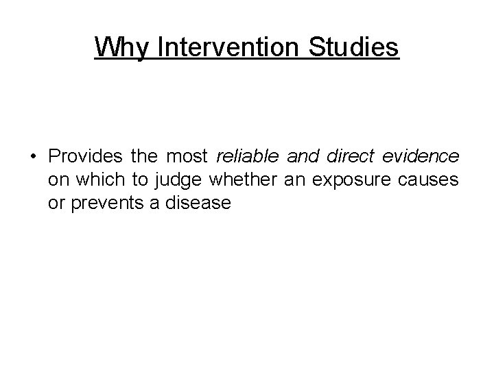 Why Intervention Studies • Provides the most reliable and direct evidence on which to