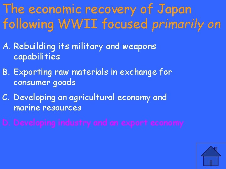 The economic recovery of Japan following WWII focused primarily on A. Rebuilding its military