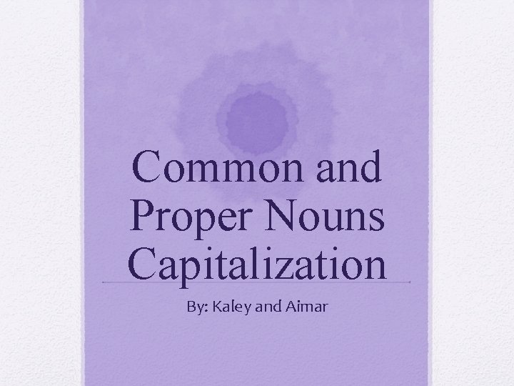 Common and Proper Nouns Capitalization By: Kaley and Aimar 