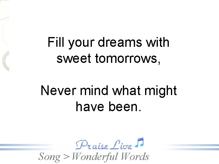 Fill your dreams with sweet tomorrows, Never mind what might have been. Song >