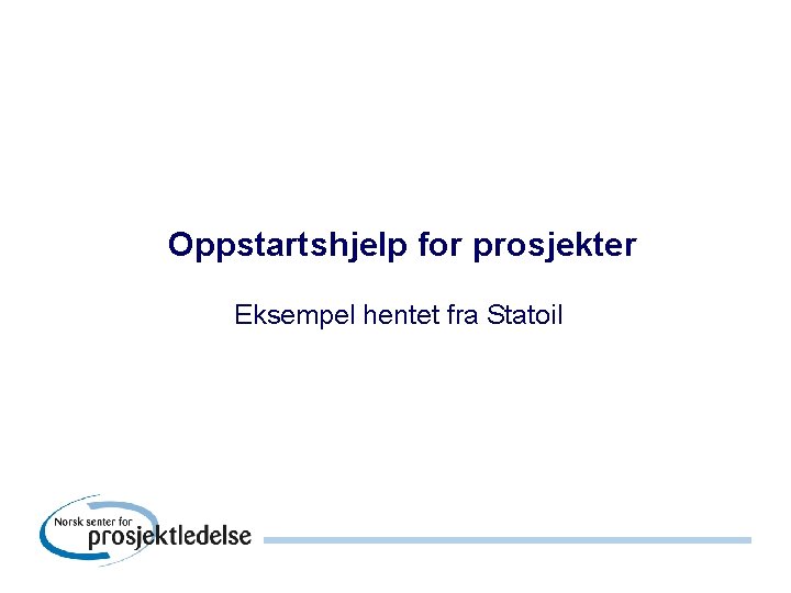 Oppstartshjelp for prosjekter Eksempel hentet fra Statoil 
