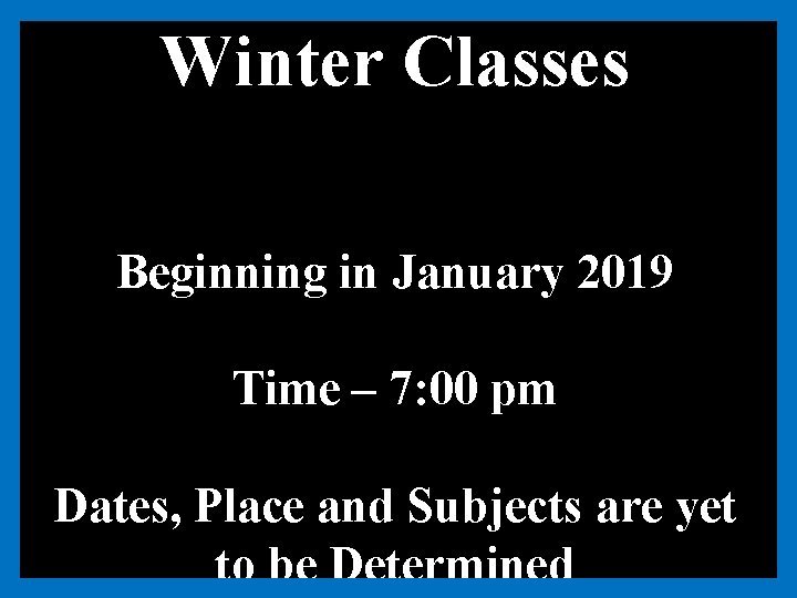 Winter Classes Beginning in January 2019 Time – 7: 00 pm Dates, Place and