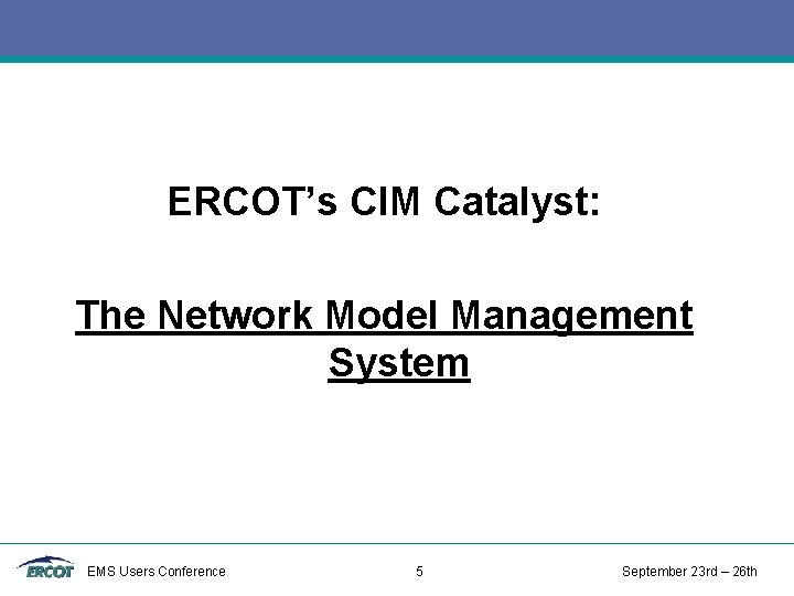 ERCOT’s CIM Catalyst: The Network Model Management System EMS Users Conference 5 September 23 ERCOT’s CIM Catalyst: The Network Model Management System EMS Users Conference 5 September 23