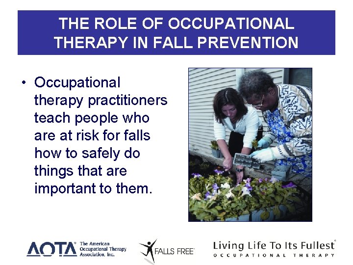 THE ROLE OF OCCUPATIONAL THERAPY IN FALL PREVENTION • Occupational therapy practitioners teach people