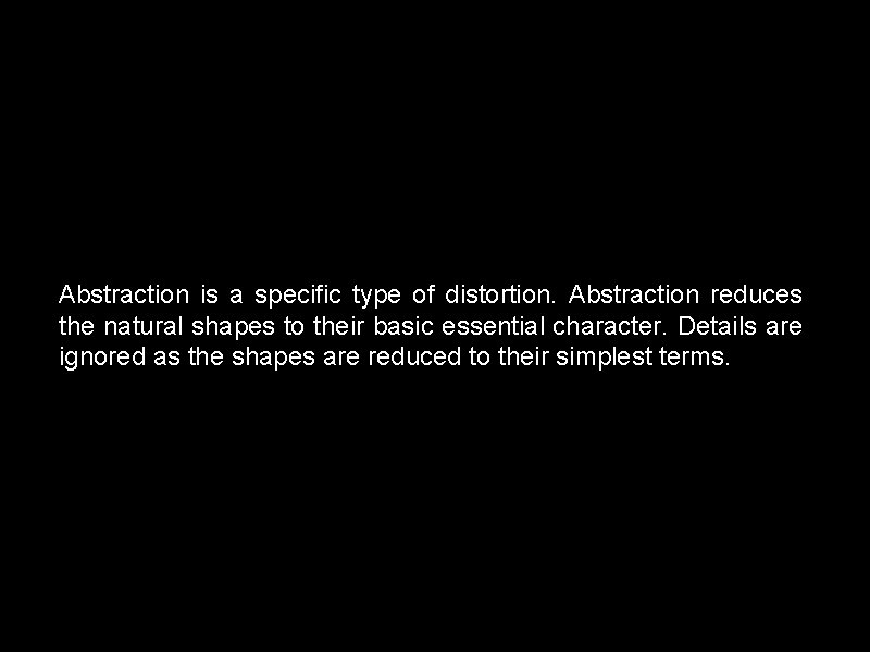 Abstraction is a specific type of distortion. Abstraction reduces the natural shapes to their