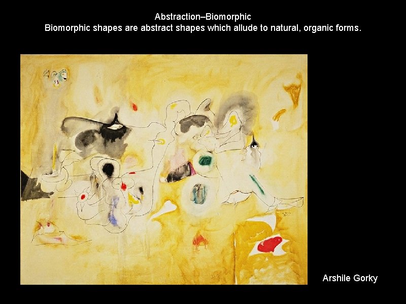 Abstraction–Biomorphic shapes are abstract shapes which allude to natural, organic forms. Arshile Gorky 