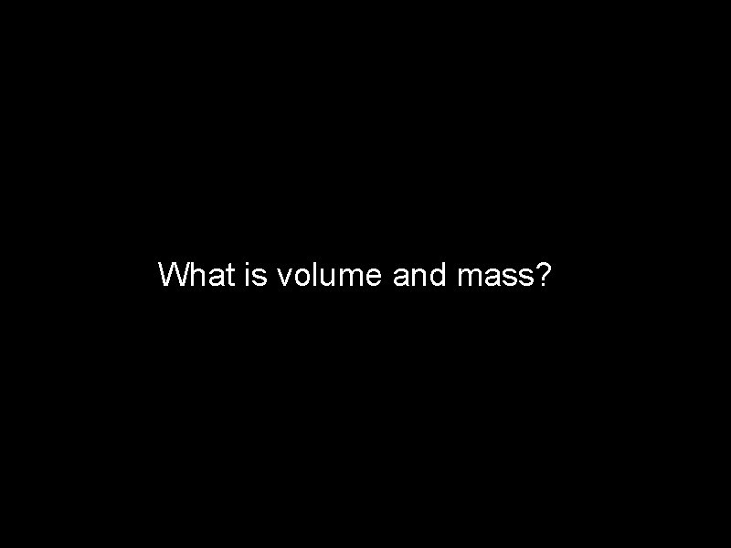 What is volume and mass? 