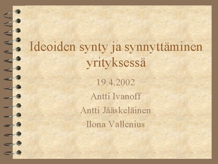 Ideoiden synty ja synnyttäminen yrityksessä 19. 4. 2002 Antti Ivanoff Antti Jääskeläinen Ilona Vallenius