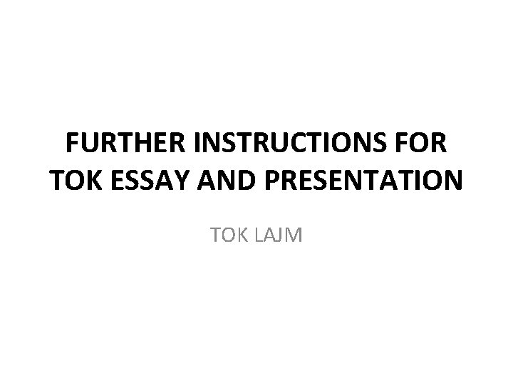 FURTHER INSTRUCTIONS FOR TOK ESSAY AND PRESENTATION TOK LAJM 