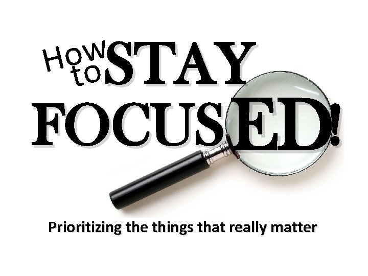 w o H to STAY FOCUS ED! Prioritizing the things that really matter 
