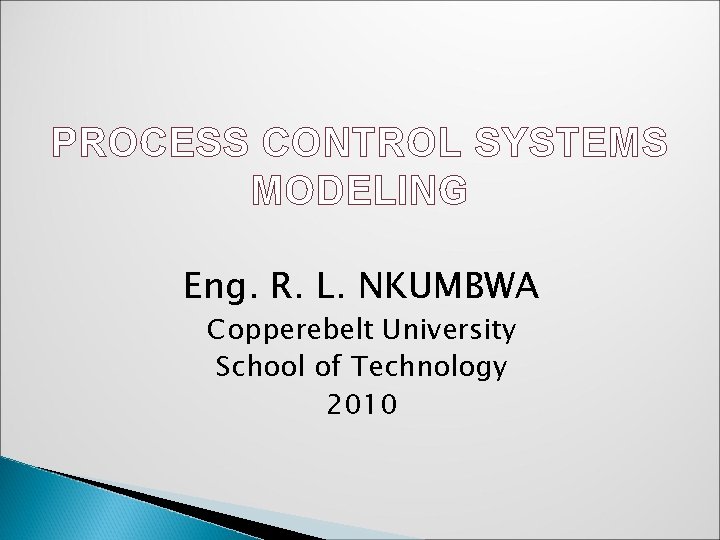 PROCESS CONTROL SYSTEMS MODELING Eng. R. L. NKUMBWA Copperebelt University School of Technology 2010