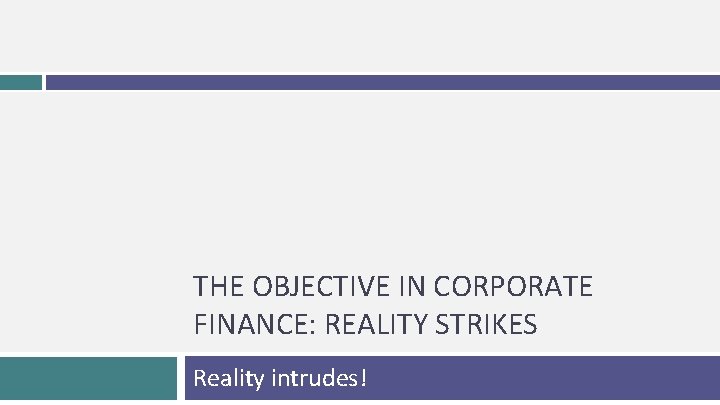 THE OBJECTIVE IN CORPORATE FINANCE: REALITY STRIKES Reality intrudes! 