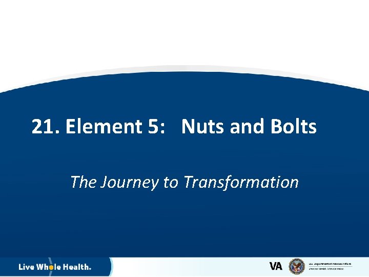 21. Element 5: Nuts and Bolts The Journey to Transformation 13 