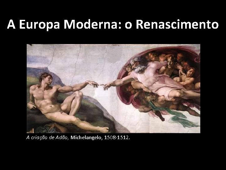 A Europa Moderna: o Renascimento A criação de Adão, Michelangelo, 1508 -1512. A Europa Moderna: o Renascimento A criação de Adão, Michelangelo, 1508 -1512.