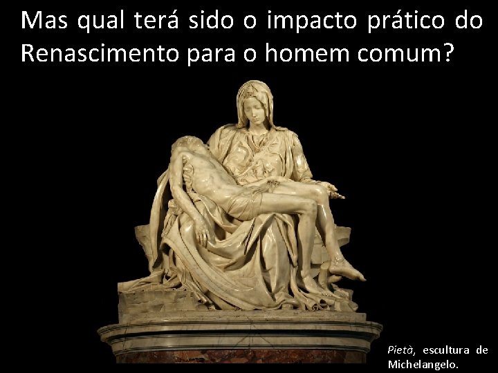 Mas qual terá sido o impacto prático do Renascimento para o homem comum? Pietà, Mas qual terá sido o impacto prático do Renascimento para o homem comum? Pietà,