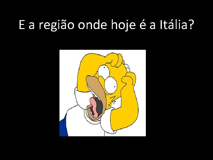 E a região onde hoje é a Itália? E a região onde hoje é a Itália?