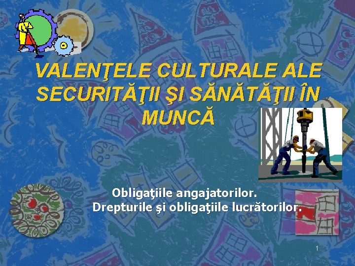 VALENŢELE CULTURALE SECURITĂŢII ŞI SĂNĂTĂŢII ÎN MUNCĂ Obligaţiile angajatorilor. Drepturile şi obligaţiile lucrătorilor. 1