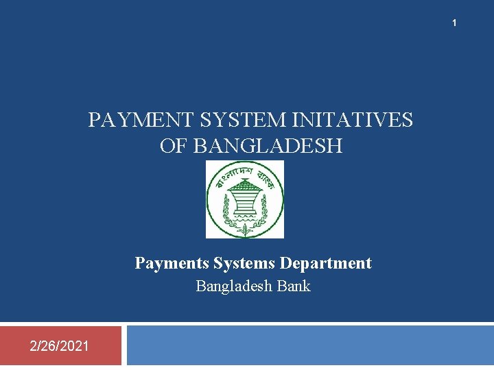 1 PAYMENT SYSTEM INITATIVES OF BANGLADESH Payments Systems Department Bangladesh Bank 2/26/2021 