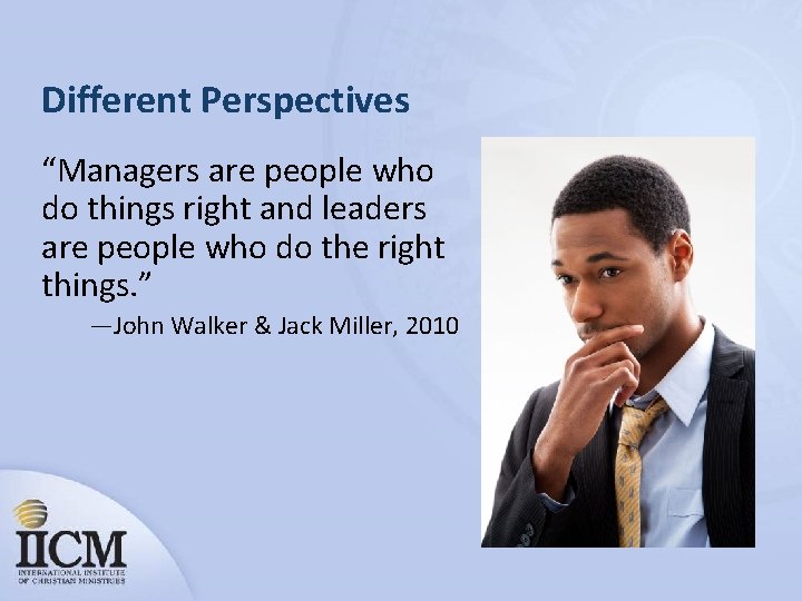 Different Perspectives “Managers are people who do things right and leaders are people who