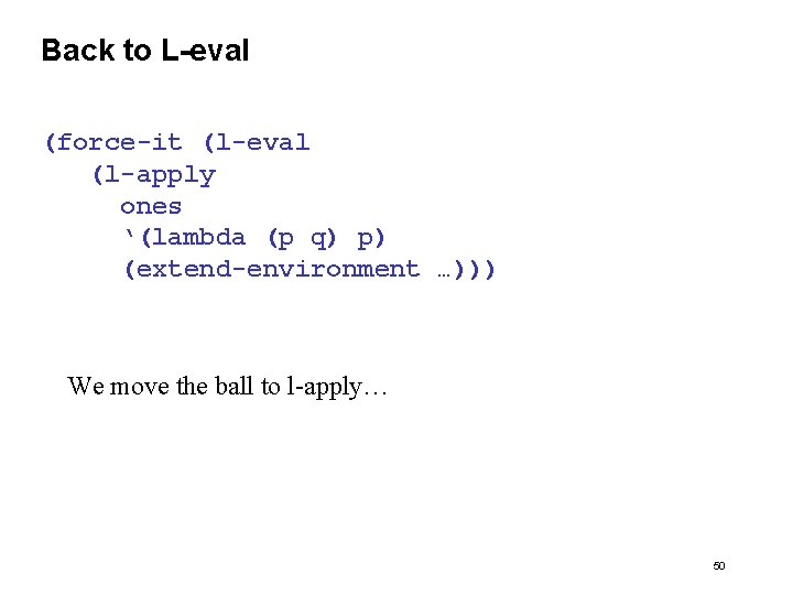 Back to L-eval (force-it (l-eval (l-apply ones ‘(lambda (p q) p) (extend-environment …))) We