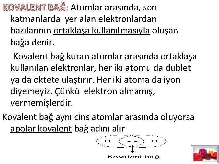 KOVALENT BAĞ: Atomlar arasında, son KOVALENT BAĞ: katmanlarda yer alan elektronlardan bazılarının ortaklaşa kullanılmasıyla KOVALENT BAĞ: Atomlar arasında, son KOVALENT BAĞ: katmanlarda yer alan elektronlardan bazılarının ortaklaşa kullanılmasıyla