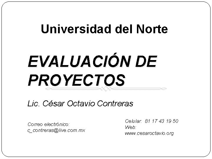 Universidad del Norte EVALUACIÓN DE PROYECTOS Lic. César Octavio Contreras Correo electrónico: c_contreras@live. com.