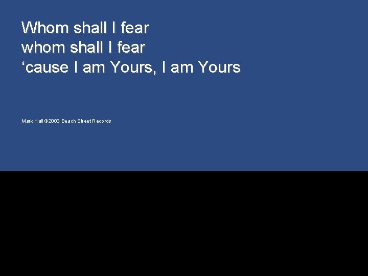 Whom shall I fear whom shall I fear ‘cause I am Yours, I am