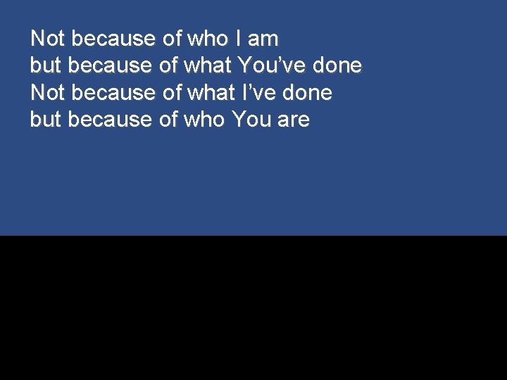 Not because of who I am but because of what You’ve done Not because