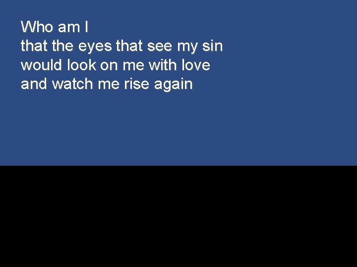 Who am I that the eyes that see my sin would look on me