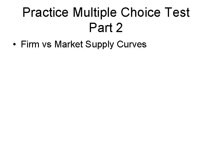 Practice Multiple Choice Test Part 2 • Firm vs Market Supply Curves 