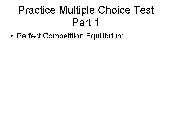 Practice Multiple Choice Test Part 1 • Perfect Competition Equilibrium 