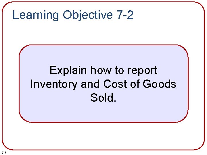 Learning Objective 7 -2 Explain how to report Inventory and Cost of Goods Sold. Learning Objective 7 -2 Explain how to report Inventory and Cost of Goods Sold.
